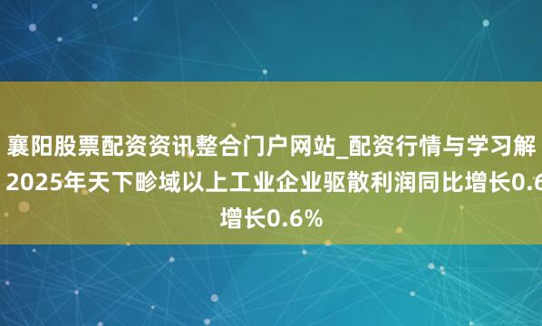 襄阳股票配资资讯整合门户网站_配资行情与学习解析 2025年天下畛域以上工业企业驱散利润同比增长0.6%