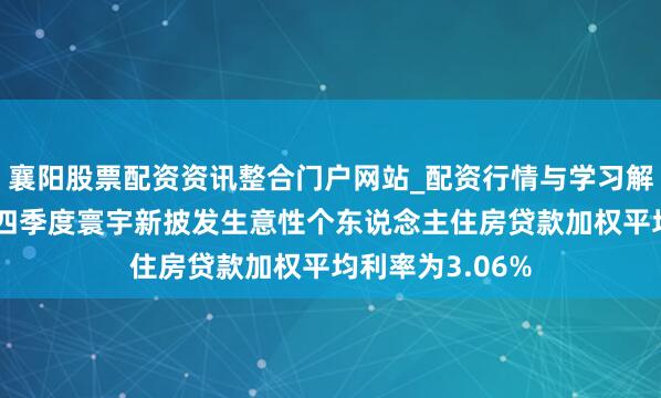 襄阳股票配资资讯整合门户网站_配资行情与学习解析 央行：客岁四季度寰宇新披发生意性个东说念主住房贷款加权平均利率为3.06%