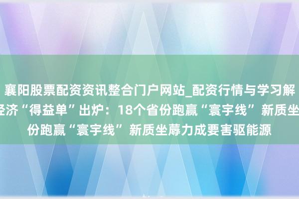 襄阳股票配资资讯整合门户网站_配资行情与学习解析 31个省份年度经济“得益单”出炉：18个省份跑赢“寰宇线” 新质坐蓐力成要害驱能源