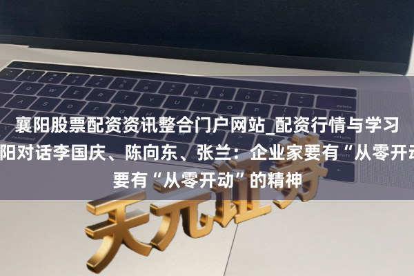 襄阳股票配资资讯整合门户网站_配资行情与学习解析 张向阳对话李国庆、陈向东、张兰:企业家要有“从零开动”的精神