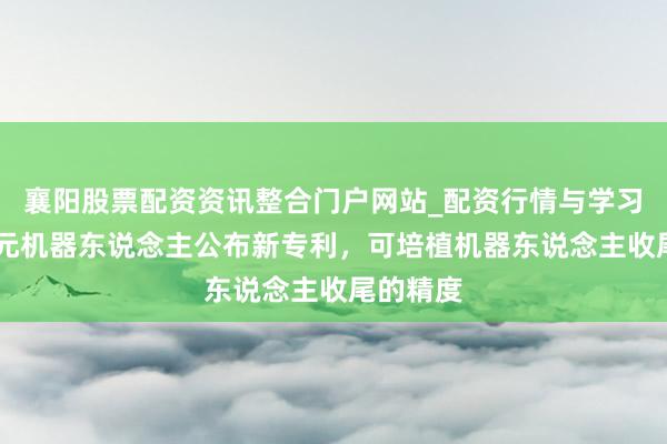 襄阳股票配资资讯整合门户网站_配资行情与学习解析 智元机器东说念主公布新专利，可培植机器东说念主收尾的精度