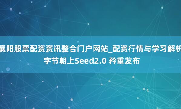 襄阳股票配资资讯整合门户网站_配资行情与学习解析 字节朝上Seed2.0 矜重发布