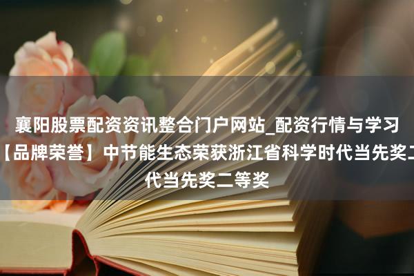 襄阳股票配资资讯整合门户网站_配资行情与学习解析 【品牌荣誉】中节能生态荣获浙江省科学时代当先奖二等奖