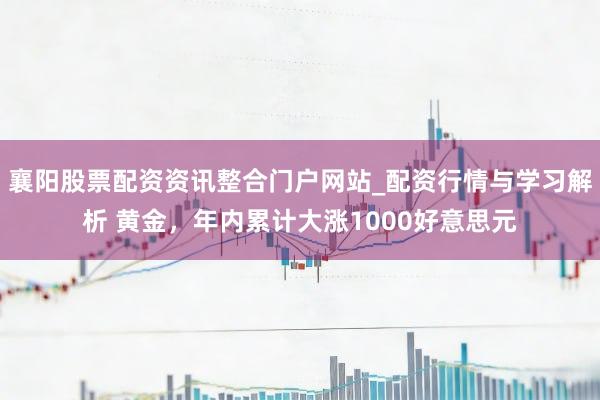 襄阳股票配资资讯整合门户网站_配资行情与学习解析 黄金，年内累计大涨1000好意思元