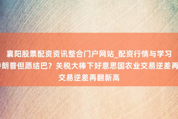 襄阳股票配资资讯整合门户网站_配资行情与学习解析 特朗普但愿结巴？关税大棒下好意思国农业交易逆差再翻新高