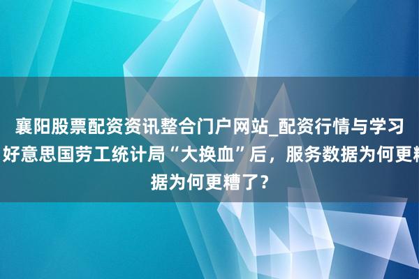 襄阳股票配资资讯整合门户网站_配资行情与学习解析 好意思国劳工统计局“大换血”后，服务数据为何更糟了？