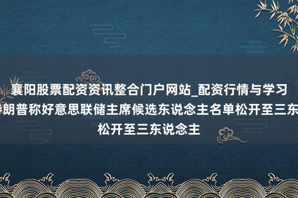 襄阳股票配资资讯整合门户网站_配资行情与学习解析 特朗普称好意思联储主席候选东说念主名单松开至三东说念主