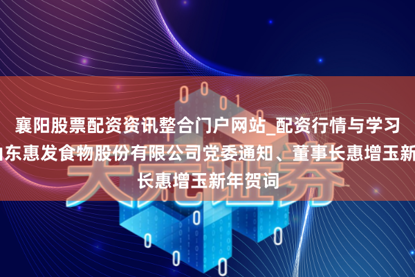 襄阳股票配资资讯整合门户网站_配资行情与学习解析 山东惠发食物股份有限公司党委通知、董事长惠增玉新年贺词