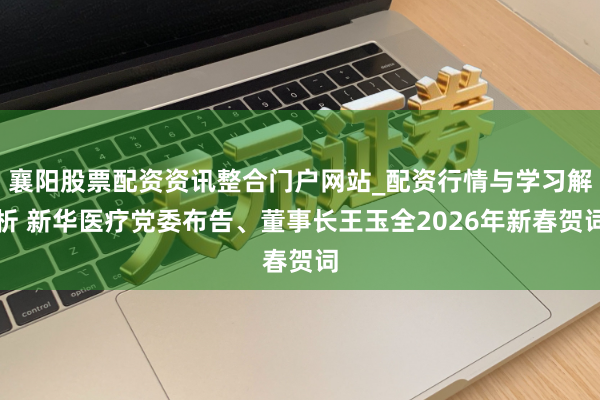 襄阳股票配资资讯整合门户网站_配资行情与学习解析 新华医疗党委布告、董事长王玉全2026年新春贺词