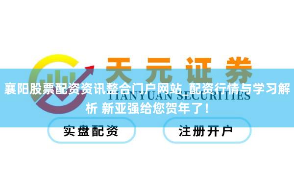 襄阳股票配资资讯整合门户网站_配资行情与学习解析 新亚强给您贺年了！