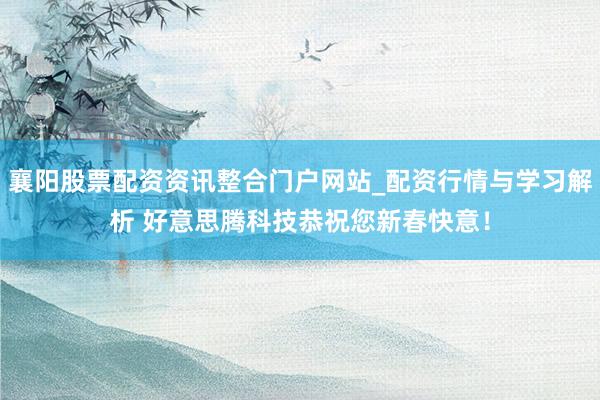 襄阳股票配资资讯整合门户网站_配资行情与学习解析 好意思腾科技恭祝您新春快意！
