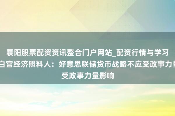 襄阳股票配资资讯整合门户网站_配资行情与学习解析 白宫经济照料人：好意思联储货币战略不应受政事力量影响