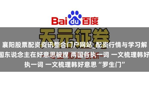 襄阳股票配资资讯整合门户网站_配资行情与学习解析 超300名韩国东说念主在好意思被捏 两国各执一词 一文梳理韩好意思“罗生门”