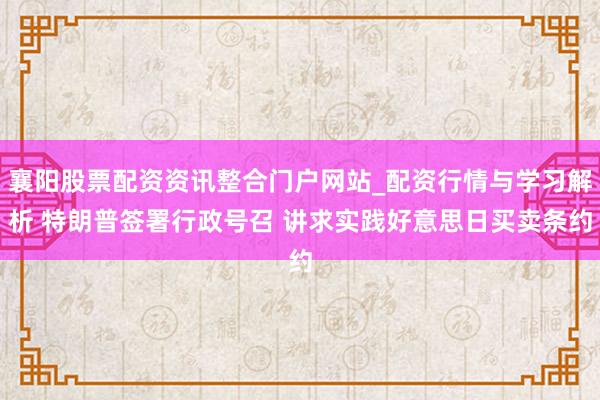 襄阳股票配资资讯整合门户网站_配资行情与学习解析 特朗普签署行政号召 讲求实践好意思日买卖条约