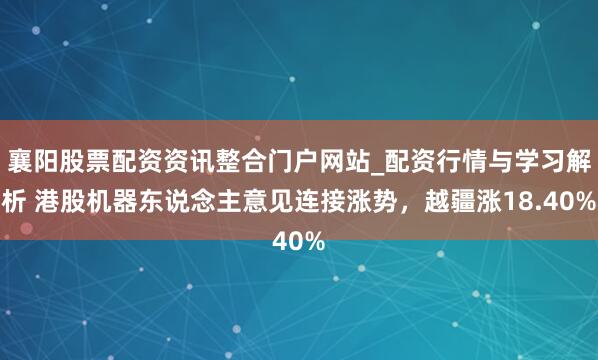 襄阳股票配资资讯整合门户网站_配资行情与学习解析 港股机器东说念主意见连接涨势，越疆涨18.40%