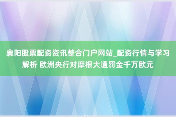 襄阳股票配资资讯整合门户网站_配资行情与学习解析 欧洲央行对摩根大通罚金千万欧元