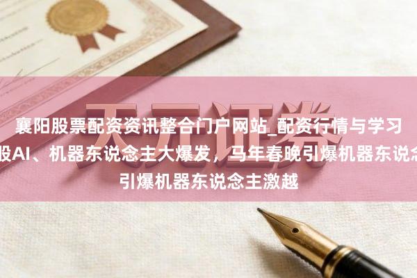 襄阳股票配资资讯整合门户网站_配资行情与学习解析 港股AI、机器东说念主大爆发，马年春晚引爆机器东说念主激越