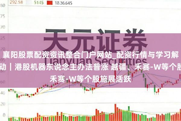 襄阳股票配资资讯整合门户网站_配资行情与学习解析 港股异动｜港股机器东说念主办法普涨 越疆、禾赛-W等个股施展活跃