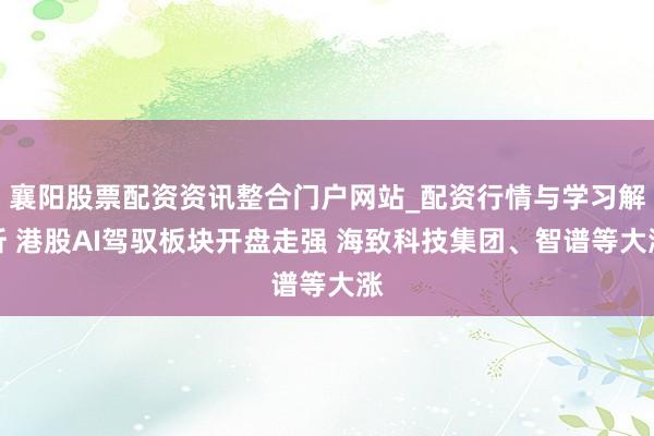 襄阳股票配资资讯整合门户网站_配资行情与学习解析 港股AI驾驭板块开盘走强 海致科技集团、智谱等大涨