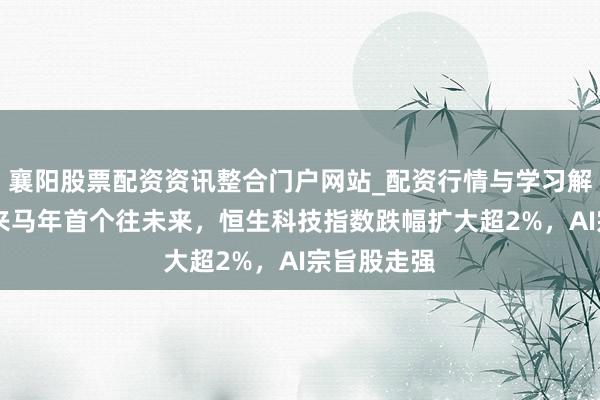 襄阳股票配资资讯整合门户网站_配资行情与学习解析 港股迎来马年首个往未来，恒生科技指数跌幅扩大超2%，AI宗旨股走强