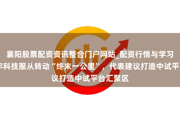 襄阳股票配资资讯整合门户网站_配资行情与学习解析 筑牢科技服从转动“终末一公里”，代表建议打造中试平台汇聚区