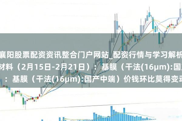 襄阳股票配资资讯整合门户网站_配资行情与学习解析 行业跟踪|锂电隔阂材料（2月15日-2月21日）：基膜（干法(16μm):国产中端）价钱环比莫得变动