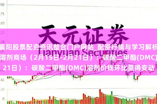 襄阳股票配资资讯整合门户网站_配资行情与学习解析 行业跟踪|锂电材料-溶剂商场（2月15日-2月21日）：碳酸二甲酯(DMC)溶剂价钱环比莫得变动
