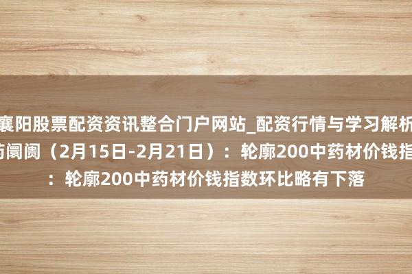 襄阳股票配资资讯整合门户网站_配资行情与学习解析 行业跟踪|中医药阛阓（2月15日-2月21日）：轮廓200中药材价钱指数环比略有下落