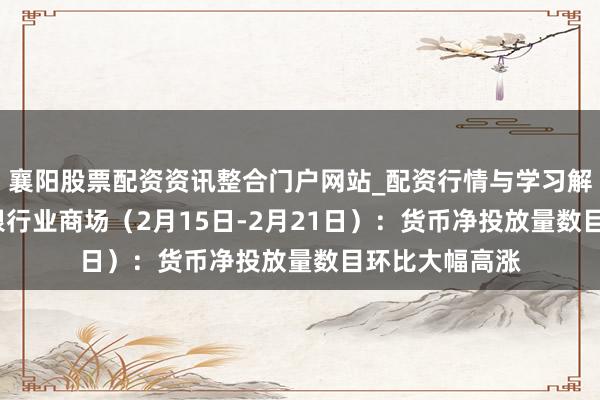 襄阳股票配资资讯整合门户网站_配资行情与学习解析 行业跟踪|银行业商场（2月15日-2月21日）：货币净投放量数目环比大幅高涨