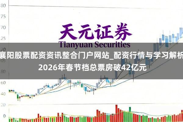 襄阳股票配资资讯整合门户网站_配资行情与学习解析 2026年春节档总票房破42亿元