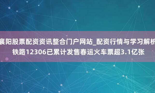 襄阳股票配资资讯整合门户网站_配资行情与学习解析 铁路12306已累计发售春运火车票超3.1亿张