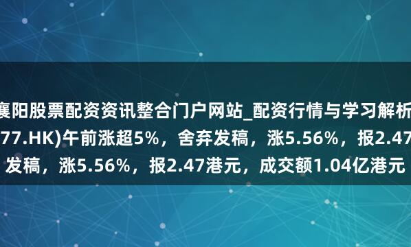 襄阳股票配资资讯整合门户网站_配资行情与学习解析 中国船舶租出(03877.HK)午前涨超5%，舍弃发稿，涨5.56%，报2.47港元，成交额1.04亿港元