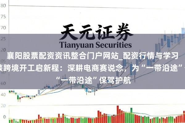 襄阳股票配资资讯整合门户网站_配资行情与学习解析 桐燚跨境开工启新程：深耕电商赛说念，为“一带沿途”保驾护航
