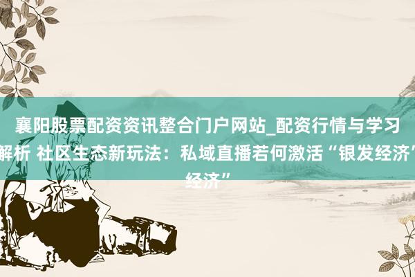 襄阳股票配资资讯整合门户网站_配资行情与学习解析 社区生态新玩法：私域直播若何激活“银发经济”