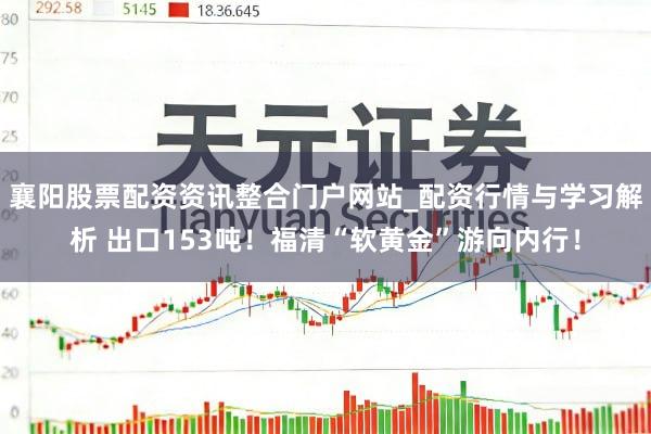 襄阳股票配资资讯整合门户网站_配资行情与学习解析 出口153吨！福清“软黄金”游向内行！