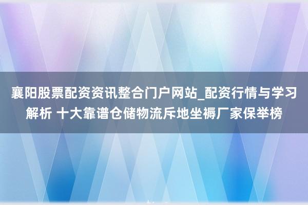 襄阳股票配资资讯整合门户网站_配资行情与学习解析 十大靠谱仓储物流斥地坐褥厂家保举榜