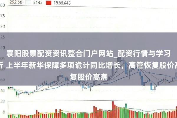 襄阳股票配资资讯整合门户网站_配资行情与学习解析 上半年新华保障多项诡计同比增长，高管恢复股价高潮