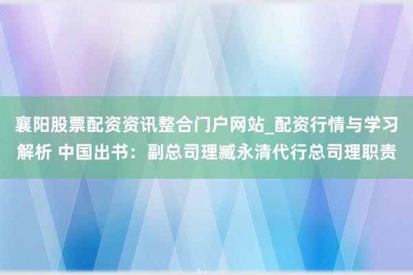 襄阳股票配资资讯整合门户网站_配资行情与学习解析 中国出书：副总司理臧永清代行总司理职责
