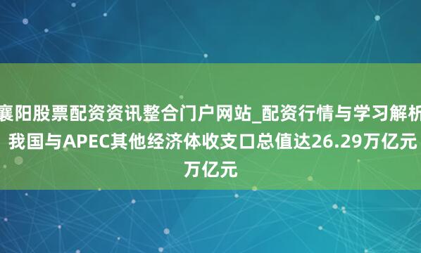 襄阳股票配资资讯整合门户网站_配资行情与学习解析 我国与APEC其他经济体收支口总值达26.29万亿元