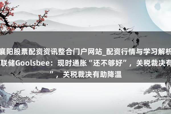 襄阳股票配资资讯整合门户网站_配资行情与学习解析 好意思联储Goolsbee：现时通胀“还不够好”，关税裁决有助降温