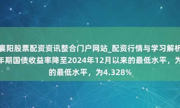 襄阳股票配资资讯整合门户网站_配资行情与学习解析 英国10年期国债收益率降至2024年12月以来的最低水平，为4.328%