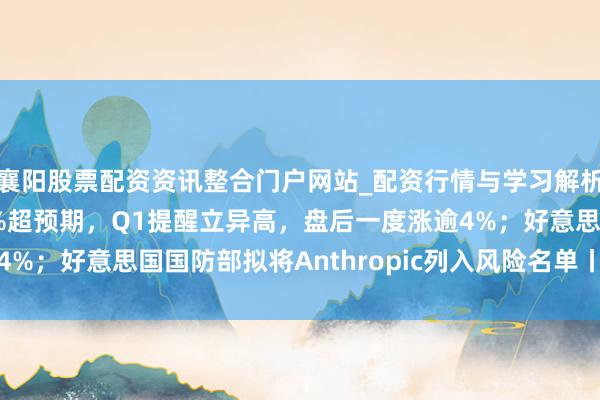 襄阳股票配资资讯整合门户网站_配资行情与学习解析 英伟达Q4营收增73%超预期，Q1提醒立异高，盘后一度涨逾4%；好意思国国防部拟将Anthropic列入风险名单丨人人科技早参