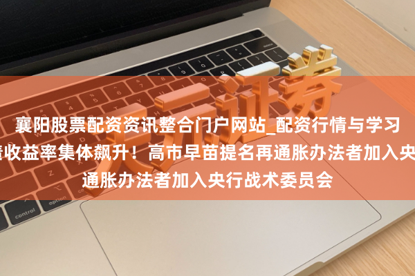 襄阳股票配资资讯整合门户网站_配资行情与学习解析 日本长债收益率集体飙升！高市早苗提名再通胀办法者加入央行战术委员会