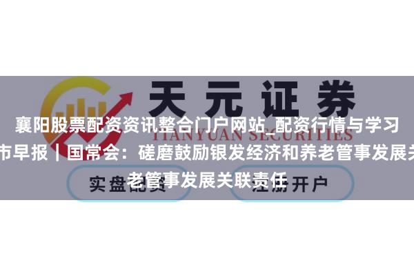 襄阳股票配资资讯整合门户网站_配资行情与学习解析 牛市早报｜国常会：磋磨鼓励银发经济和养老管事发展关联责任