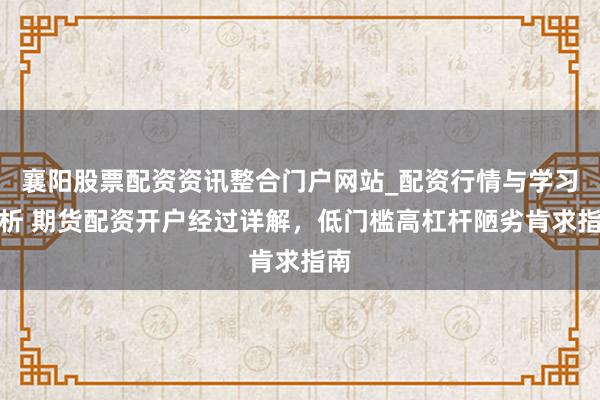 襄阳股票配资资讯整合门户网站_配资行情与学习解析 期货配资开户经过详解，低门槛高杠杆陋劣肯求指南