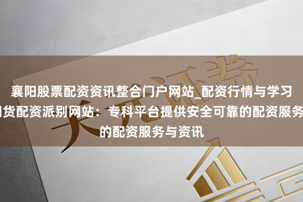 襄阳股票配资资讯整合门户网站_配资行情与学习解析 期货配资派别网站：专科平台提供安全可靠的配资服务与资讯