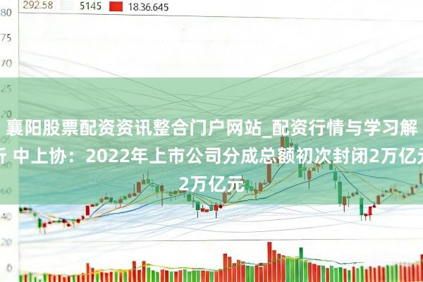 襄阳股票配资资讯整合门户网站_配资行情与学习解析 中上协：2022年上市公司分成总额初次封闭2万亿元