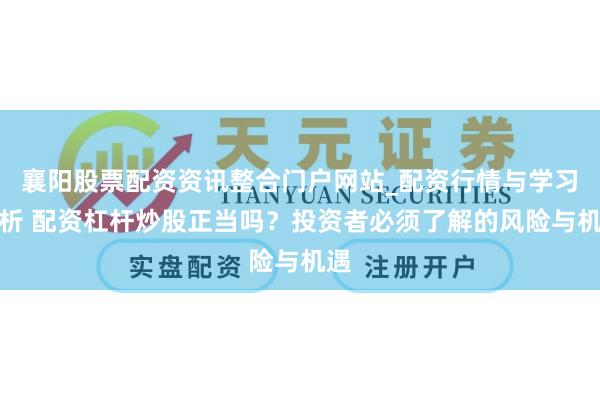 襄阳股票配资资讯整合门户网站_配资行情与学习解析 配资杠杆炒股正当吗？投资者必须了解的风险与机遇