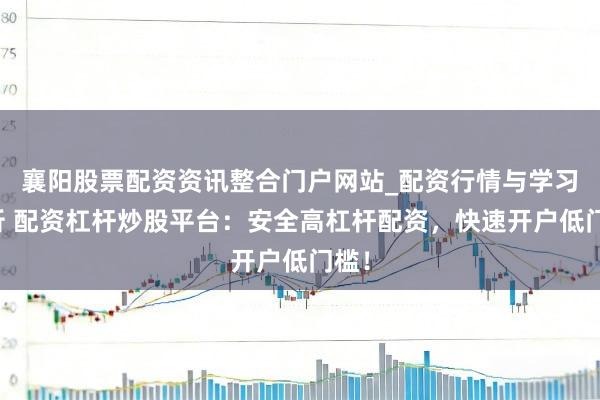 襄阳股票配资资讯整合门户网站_配资行情与学习解析 配资杠杆炒股平台：安全高杠杆配资，快速开户低门槛！