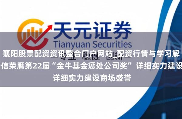 襄阳股票配资资讯整合门户网站_配资行情与学习解析 工银瑞信荣膺第22届“金牛基金惩处公司奖” 详细实力建设商场盛誉